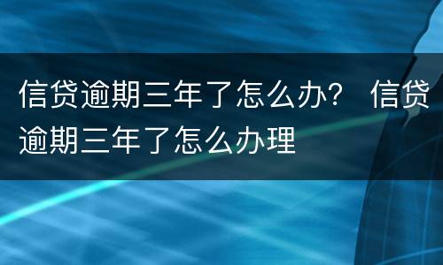 信贷逾期三年了怎么办？ 信贷逾期三年了怎么办理