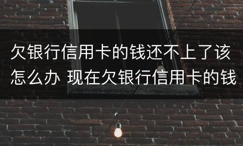 欠银行信用卡的钱还不上了该怎么办 现在欠银行信用卡的钱还不上怎么办呀