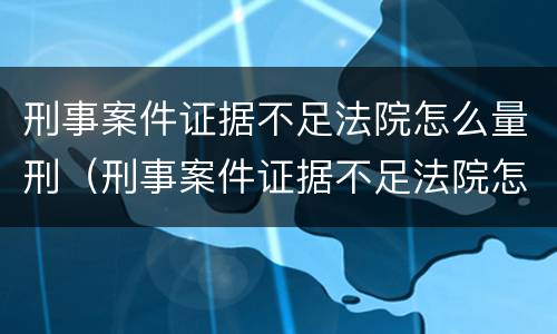 刑事案件证据不足法院怎么量刑（刑事案件证据不足法院怎么判）