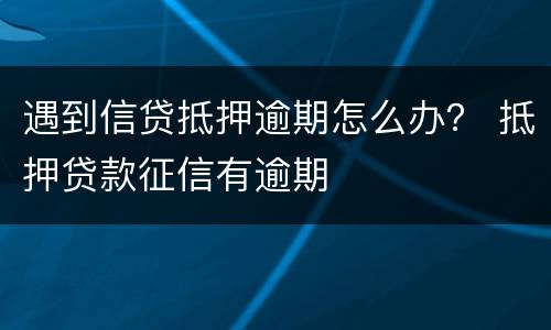 遇到信贷抵押逾期怎么办？ 抵押贷款征信有逾期