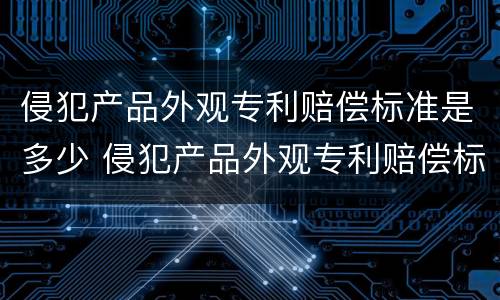 侵犯产品外观专利赔偿标准是多少 侵犯产品外观专利赔偿标准是多少元