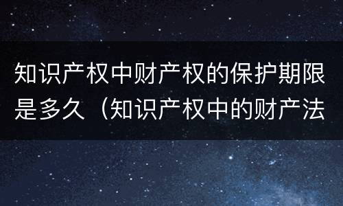 知识产权中财产权的保护期限是多久（知识产权中的财产法定保护期的限制）
