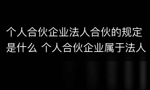 个人合伙企业法人合伙的规定是什么 个人合伙企业属于法人吗