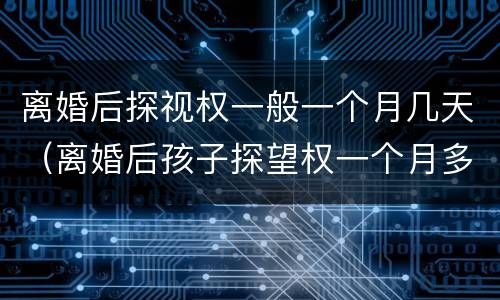 离婚后探视权一般一个月几天（离婚后孩子探望权一个月多少天）
