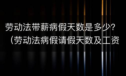 劳动法带薪病假天数是多少？（劳动法病假请假天数及工资待遇）