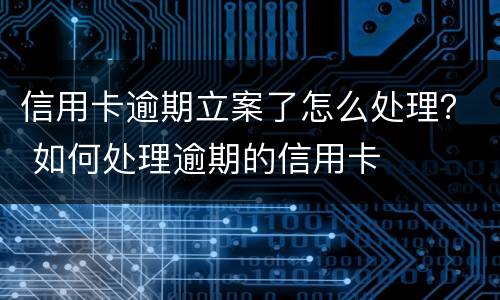信用卡逾期立案了怎么处理？ 如何处理逾期的信用卡