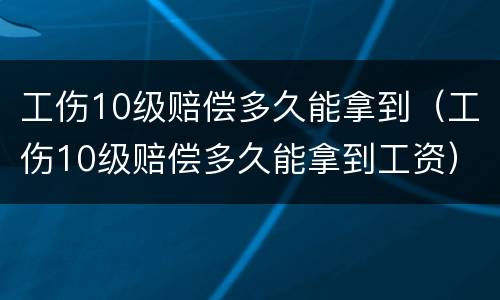 工伤10级赔偿多久能拿到（工伤10级赔偿多久能拿到工资）