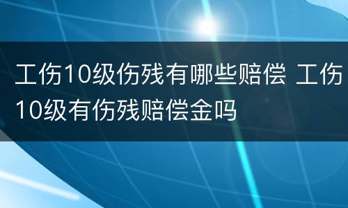 工伤10级伤残有哪些赔偿 工伤10级有伤残赔偿金吗