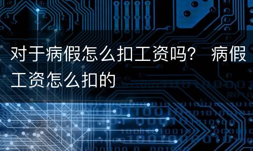 对于病假怎么扣工资吗？ 病假工资怎么扣的