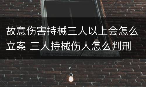 故意伤害持械三人以上会怎么立案 三人持械伤人怎么判刑