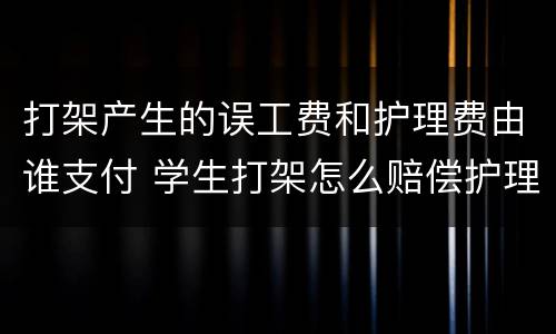 打架产生的误工费和护理费由谁支付 学生打架怎么赔偿护理费和误工费