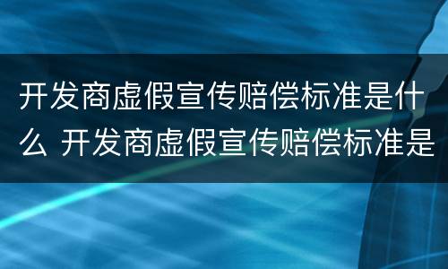开发商虚假宣传赔偿标准是什么 开发商虚假宣传赔偿标准是什么法律