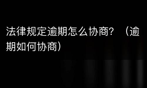 法律规定逾期怎么协商？（逾期如何协商）