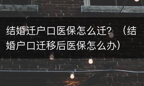 结婚迁户口医保怎么迁？（结婚户口迁移后医保怎么办）