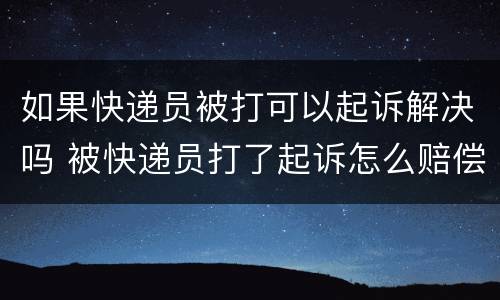 如果快递员被打可以起诉解决吗 被快递员打了起诉怎么赔偿?