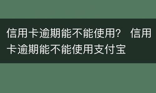 信用卡逾期能不能使用？ 信用卡逾期能不能使用支付宝
