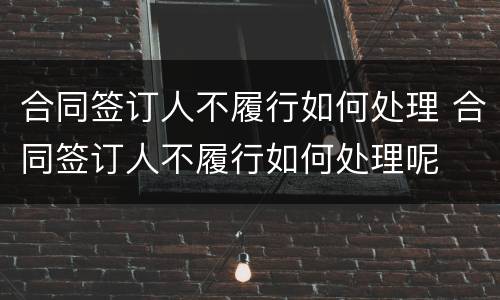 合同签订人不履行如何处理 合同签订人不履行如何处理呢