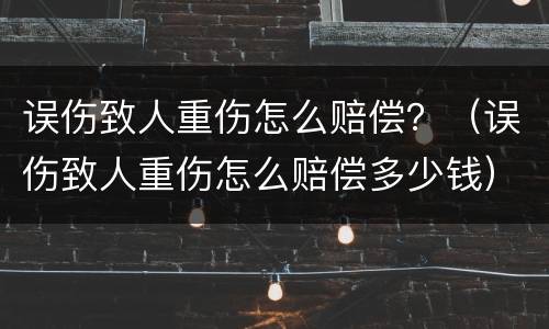 误伤致人重伤怎么赔偿？（误伤致人重伤怎么赔偿多少钱）