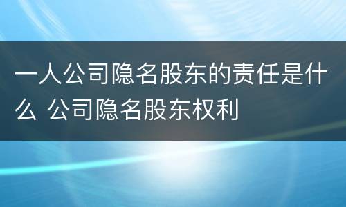 一人公司隐名股东的责任是什么 公司隐名股东权利