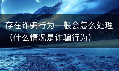 存在诈骗行为一般会怎么处理（什么情况是诈骗行为）