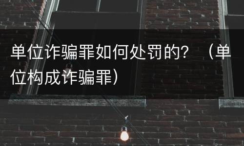 单位诈骗罪如何处罚的？（单位构成诈骗罪）