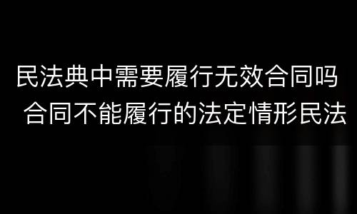 民法典中需要履行无效合同吗 合同不能履行的法定情形民法典