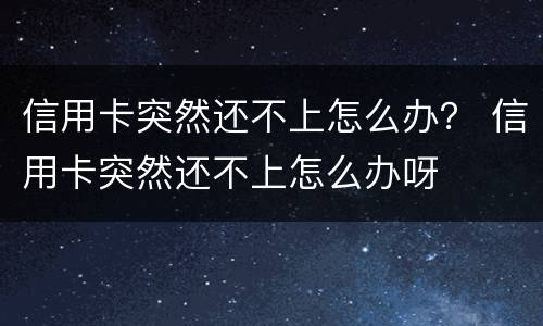 信用卡突然还不上怎么办？ 信用卡突然还不上怎么办呀
