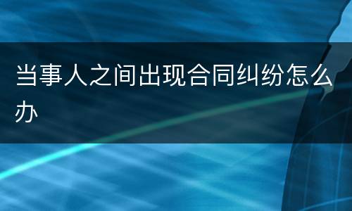 当事人之间出现合同纠纷怎么办