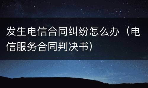 发生电信合同纠纷怎么办（电信服务合同判决书）