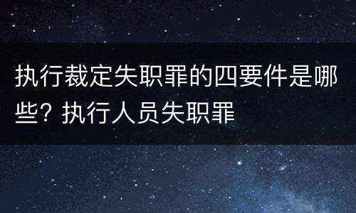 执行裁定失职罪的四要件是哪些? 执行人员失职罪
