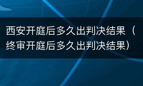 西安开庭后多久出判决结果（终审开庭后多久出判决结果）
