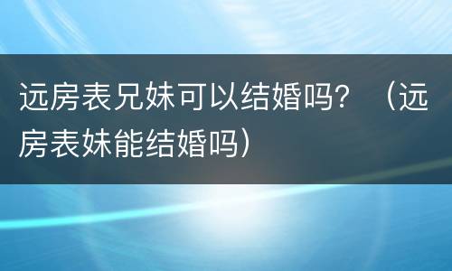 远房表兄妹可以结婚吗？（远房表妹能结婚吗）