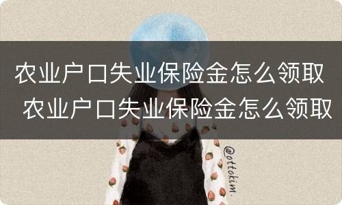 农业户口失业保险金怎么领取 农业户口失业保险金怎么领取的