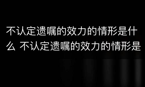 不认定遗嘱的效力的情形是什么 不认定遗嘱的效力的情形是什么样的