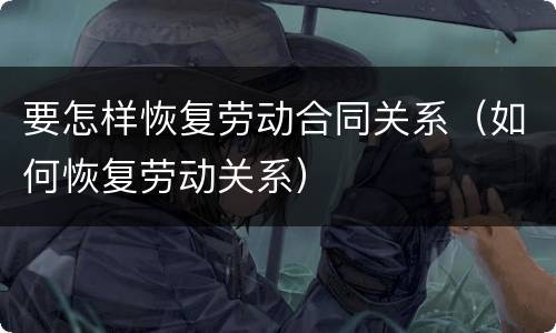 要怎样恢复劳动合同关系（如何恢复劳动关系）