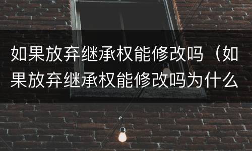 如果放弃继承权能修改吗（如果放弃继承权能修改吗为什么）