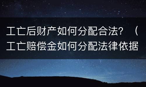 工亡后财产如何分配合法？（工亡赔偿金如何分配法律依据）