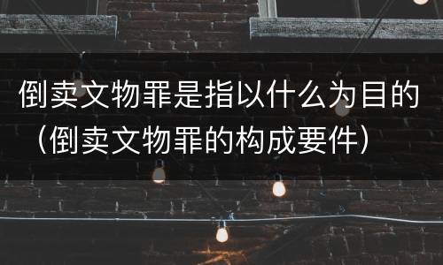 倒卖文物罪是指以什么为目的（倒卖文物罪的构成要件）