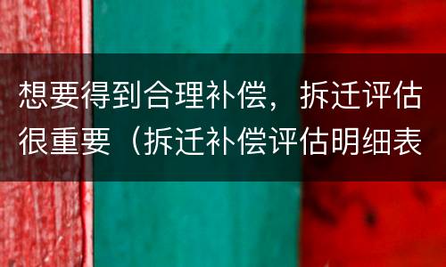 想要得到合理补偿，拆迁评估很重要（拆迁补偿评估明细表）