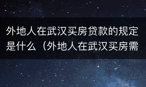 外地人在武汉买房贷款的规定是什么（外地人在武汉买房需要什么政策）