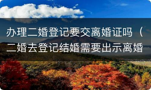办理二婚登记要交离婚证吗（二婚去登记结婚需要出示离婚证么）