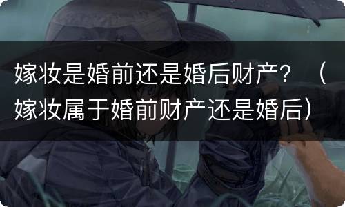 嫁妆是婚前还是婚后财产？（嫁妆属于婚前财产还是婚后）