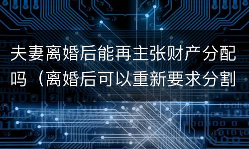 夫妻离婚后能再主张财产分配吗（离婚后可以重新要求分割财产吗）