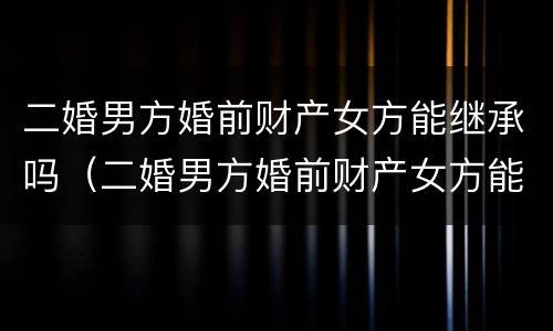 二婚男方婚前财产女方能继承吗（二婚男方婚前财产女方能继承吗怎么分配）