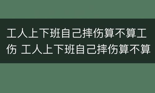 工人上下班自己摔伤算不算工伤 工人上下班自己摔伤算不算工伤事故