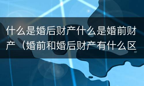 什么是婚后财产什么是婚前财产（婚前和婚后财产有什么区别）