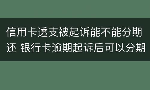 信用卡透支被起诉能不能分期还 银行卡逾期起诉后可以分期还吗