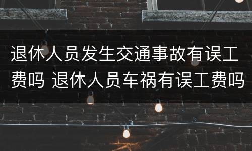 退休人员发生交通事故有误工费吗 退休人员车祸有误工费吗