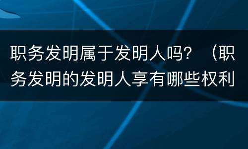 职务发明属于发明人吗？（职务发明的发明人享有哪些权利）