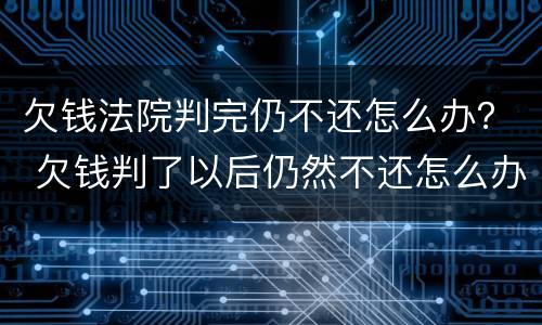 欠钱法院判完仍不还怎么办？ 欠钱判了以后仍然不还怎么办